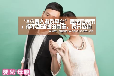 ‘AG真人游戏平台’德莱尼表示:得不到球迷的尊重,我只选择舒服的方式打球(图3) AG真人娱乐